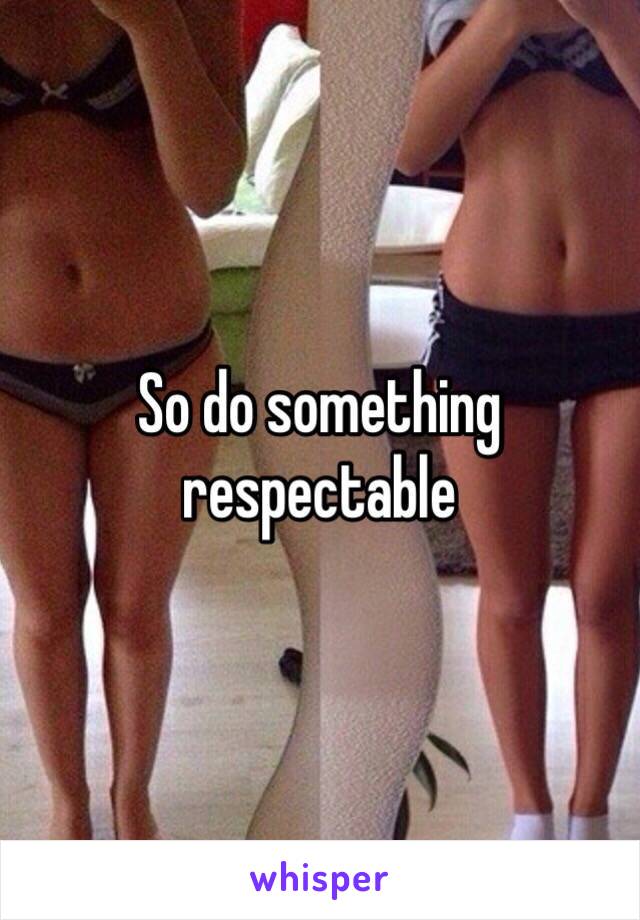 So do something respectable