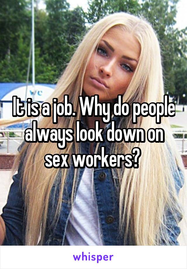 It is a job. Why do people always look down on sex workers? 