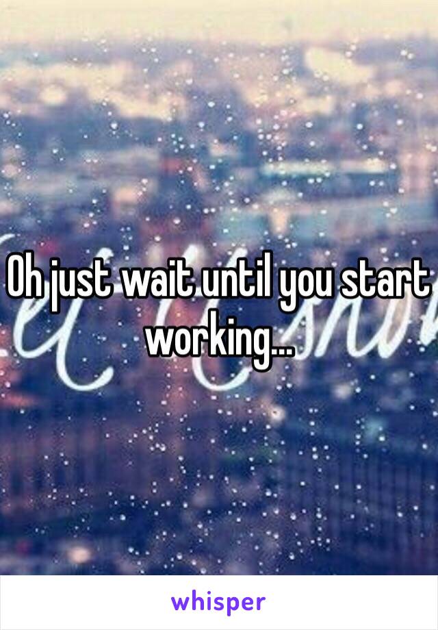 Oh just wait until you start working...