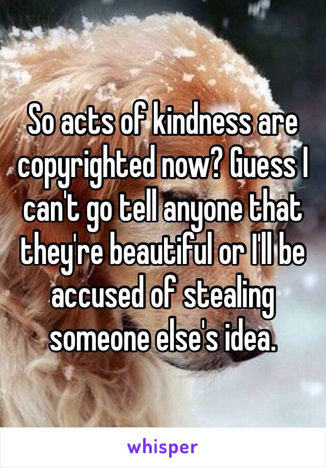 So acts of kindness are copyrighted now? Guess I can't go tell anyone that they're beautiful or I'll be accused of stealing someone else's idea.