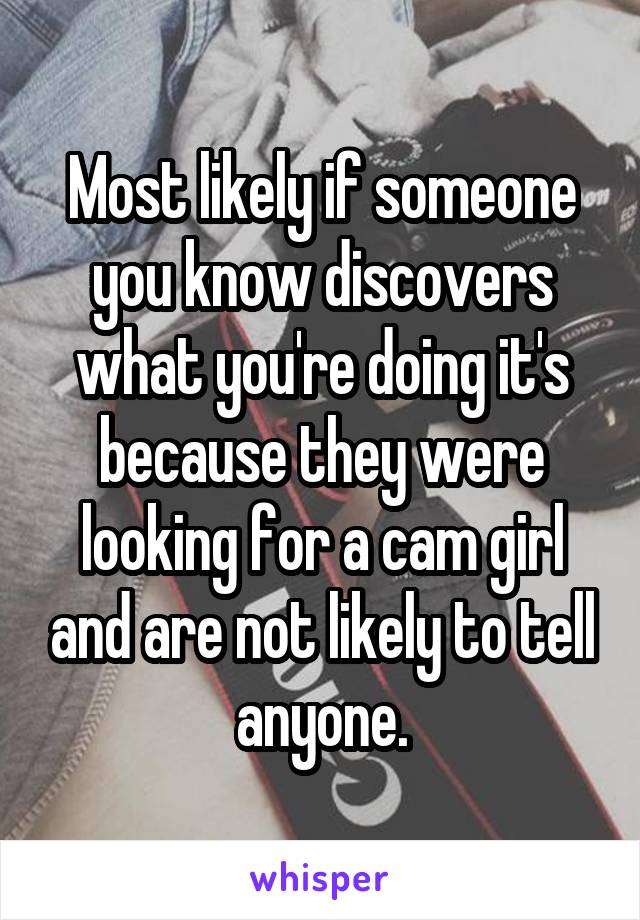 Most likely if someone you know discovers what you're doing it's because they were looking for a cam girl and are not likely to tell anyone.