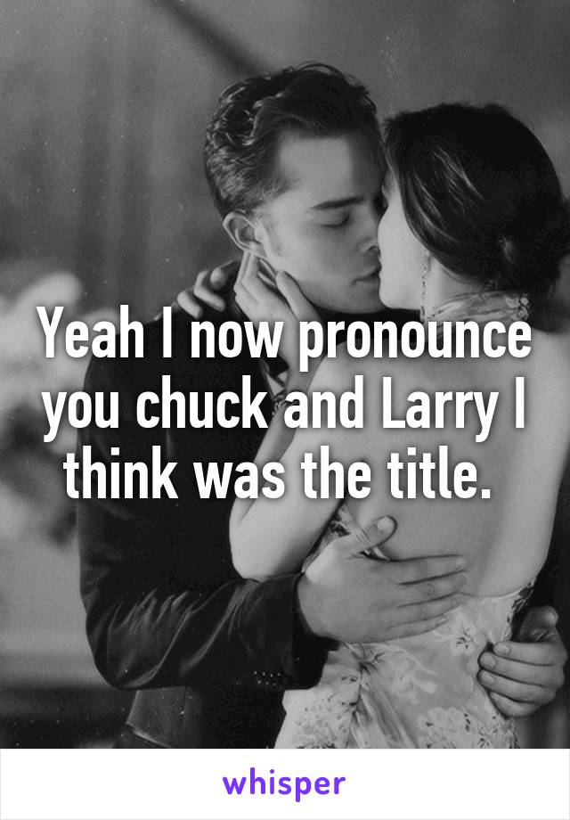 Yeah I now pronounce you chuck and Larry I think was the title. 
