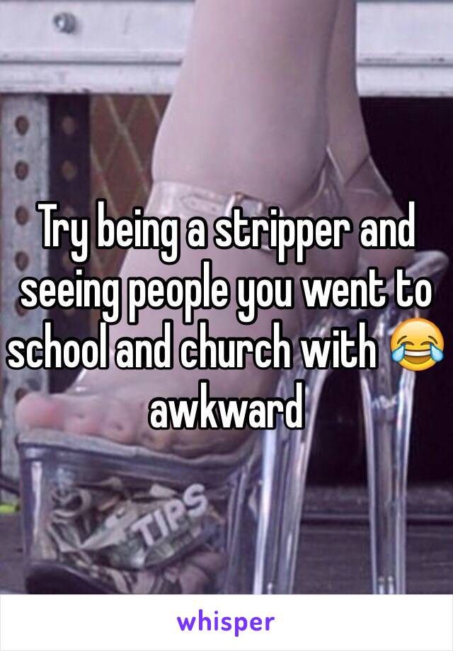 Try being a stripper and seeing people you went to school and church with 😂 awkward 