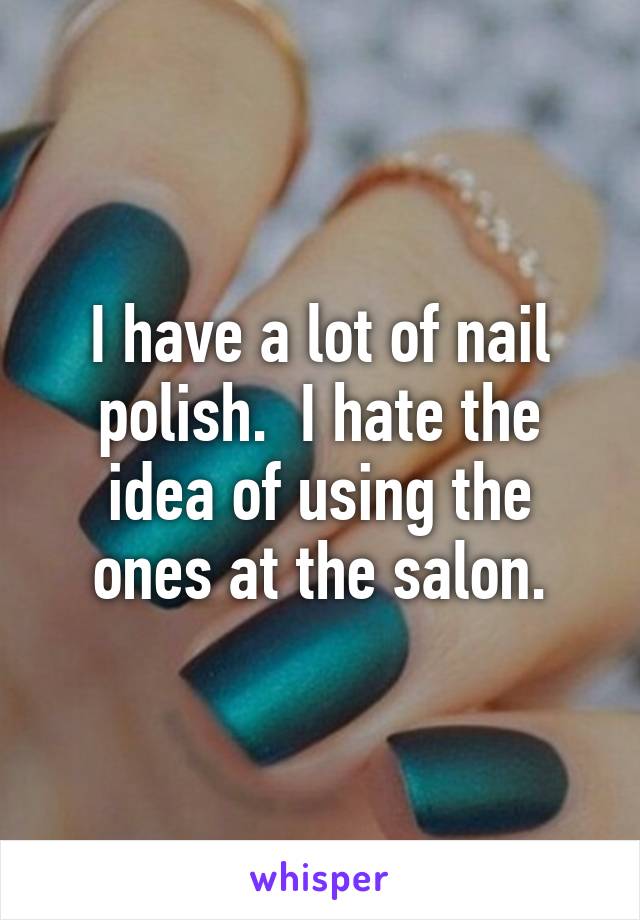I have a lot of nail polish.  I hate the idea of using the ones at the salon.