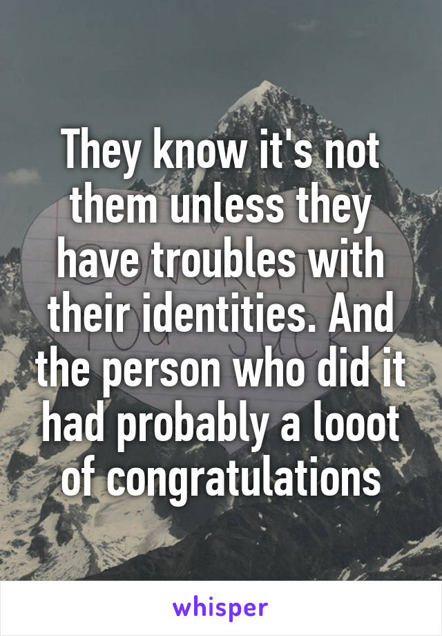 They know it's not them unless they have troubles with their identities. And the person who did it had probably a looot of congratulations