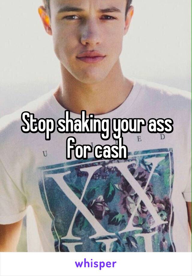 Stop shaking your ass for cash