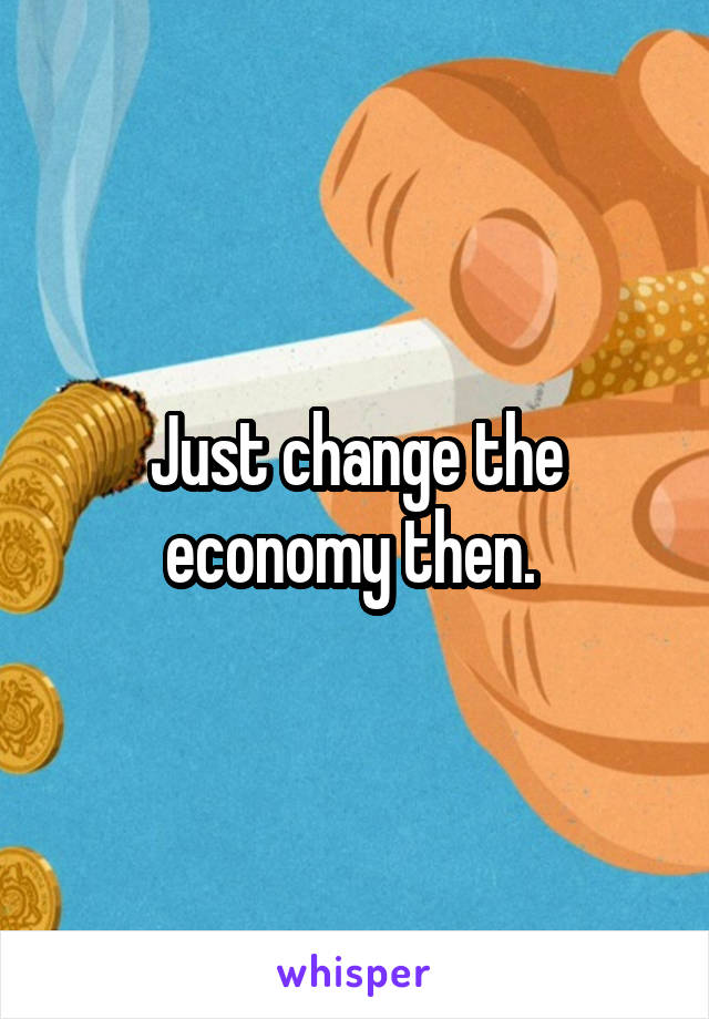 Just change the economy then. 