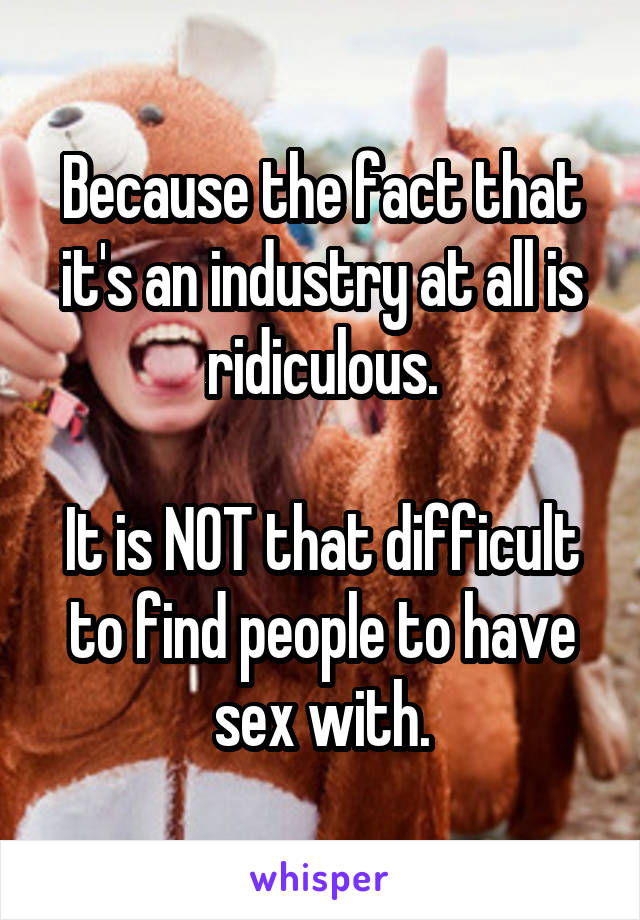 Because the fact that it's an industry at all is ridiculous.

It is NOT that difficult to find people to have sex with.