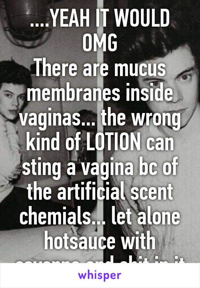 ....YEAH IT WOULD OMG
There are mucus membranes inside vaginas... the wrong kind of LOTION can sting a vagina bc of the artificial scent chemials... let alone hotsauce with cayenne and shit in it