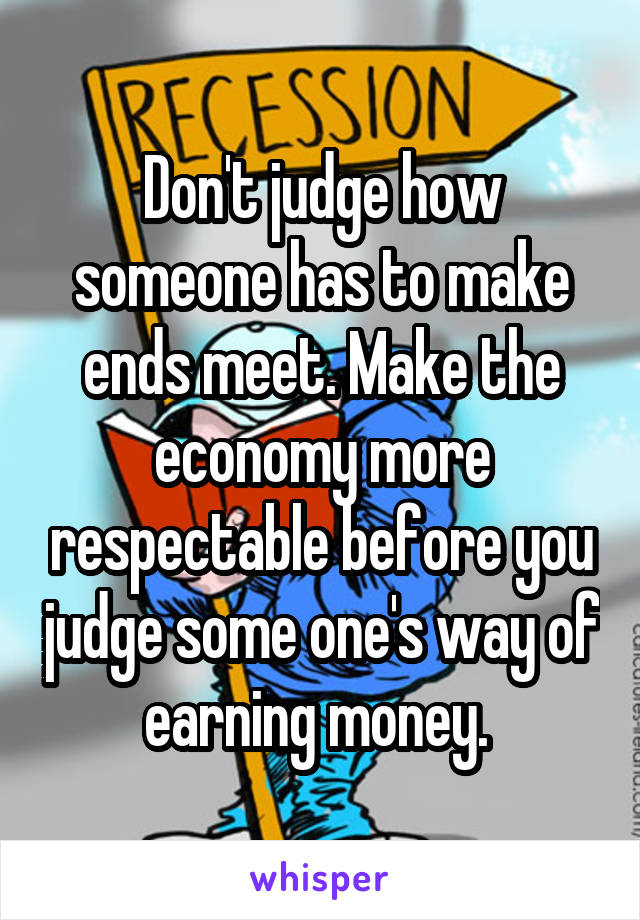 Don't judge how someone has to make ends meet. Make the economy more respectable before you judge some one's way of earning money. 