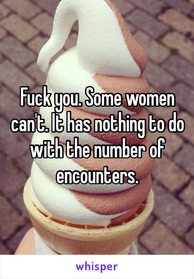 Fuck you. Some women can't. It has nothing to do with the number of encounters. 