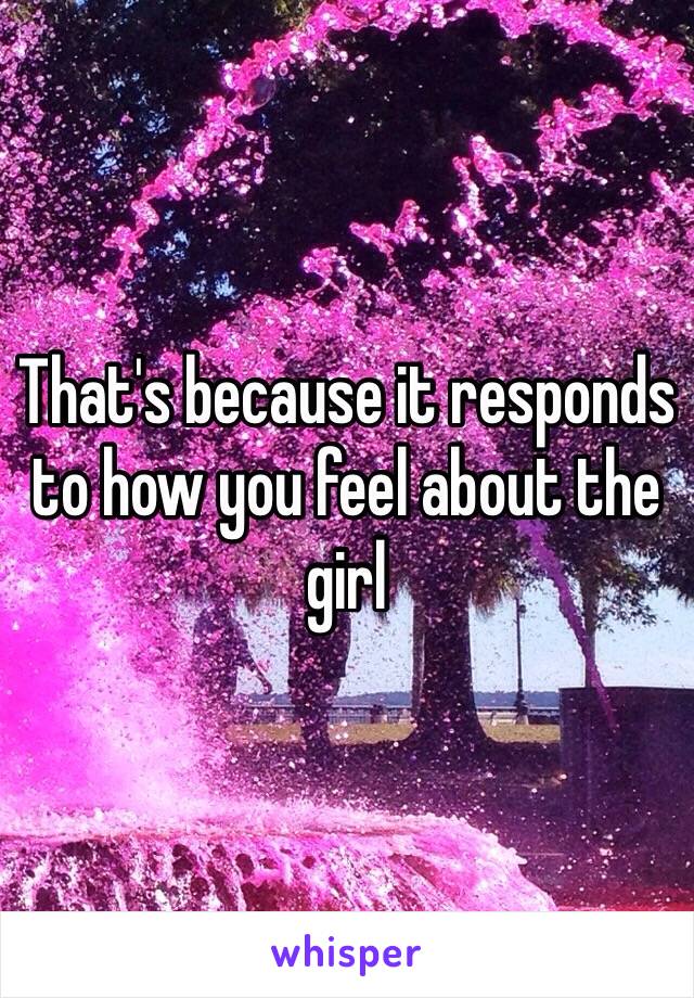 That's because it responds to how you feel about the girl