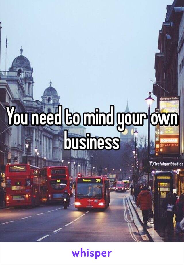 You need to mind your own business 