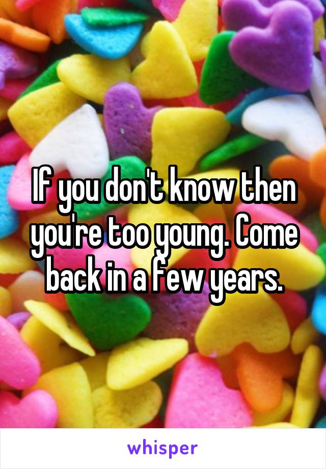 If you don't know then you're too young. Come back in a few years.