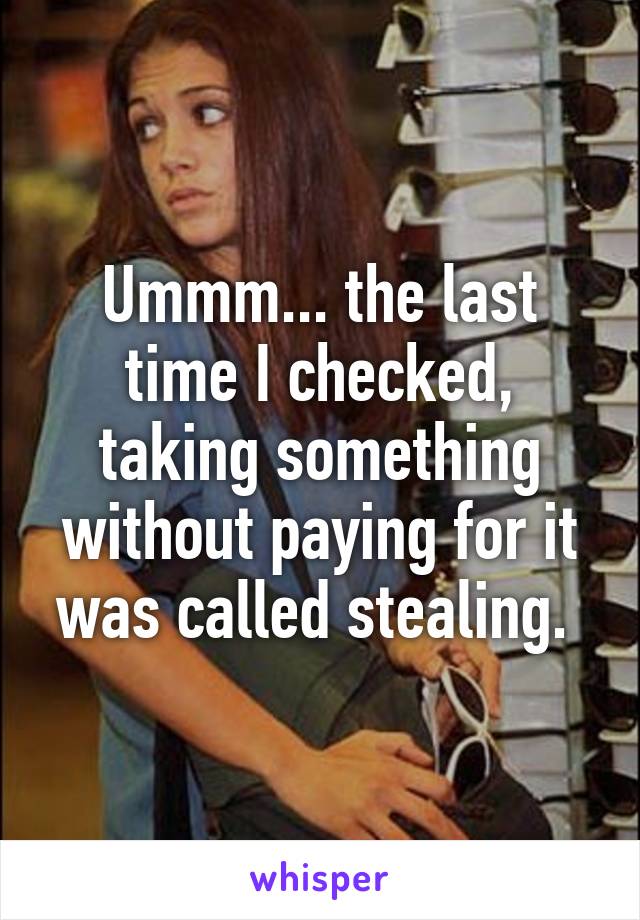 Ummm... the last time I checked, taking something without paying for it was called stealing. 