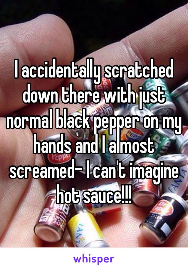 I accidentally scratched down there with just normal black pepper on my hands and I almost screamed- I can't imagine hot sauce!!! 