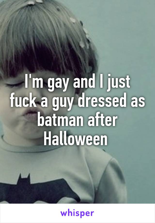 I'm gay and I just fuck a guy dressed as batman after Halloween 