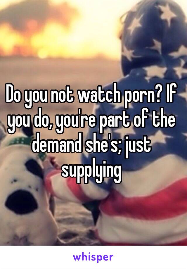 Do you not watch porn? If you do, you're part of the demand she's; just supplying