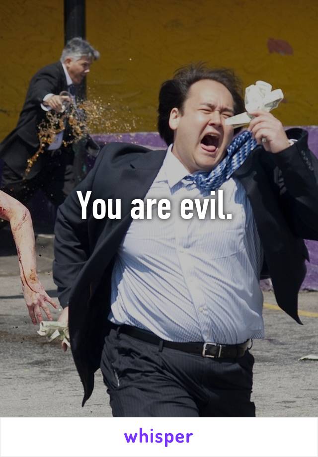 You are evil. 
