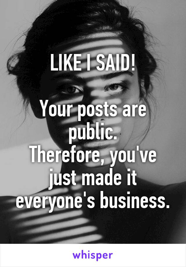 LIKE I SAID!

Your posts are public.
Therefore, you've just made it everyone's business.