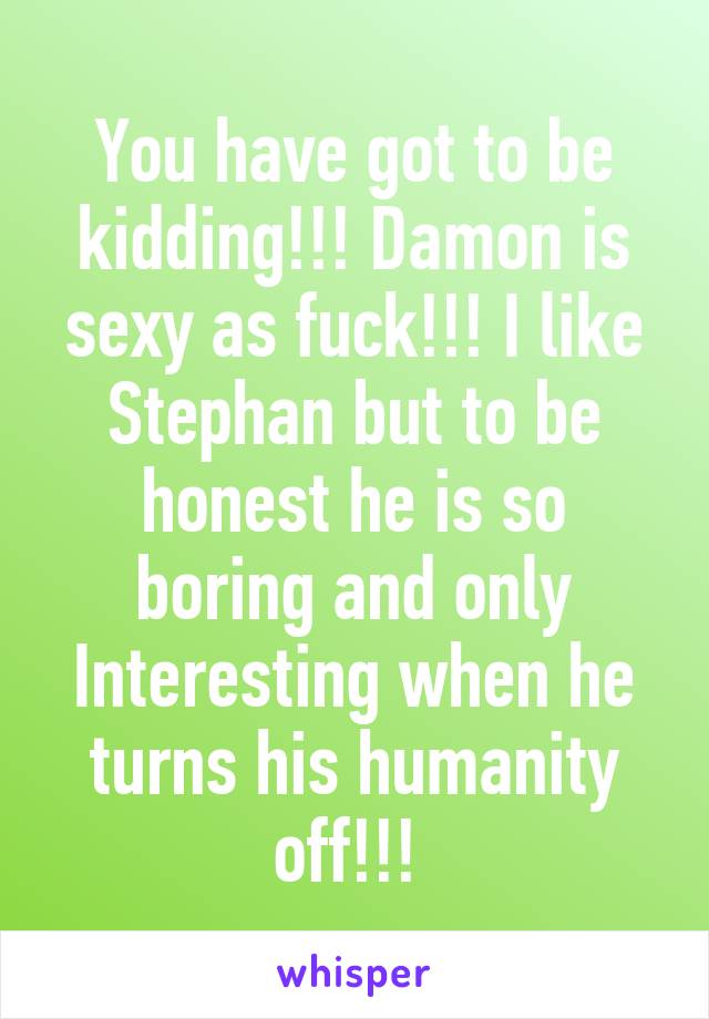 You have got to be kidding!!! Damon is sexy as fuck!!! I like Stephan but to be honest he is so boring and only Interesting when he turns his humanity off!!! 