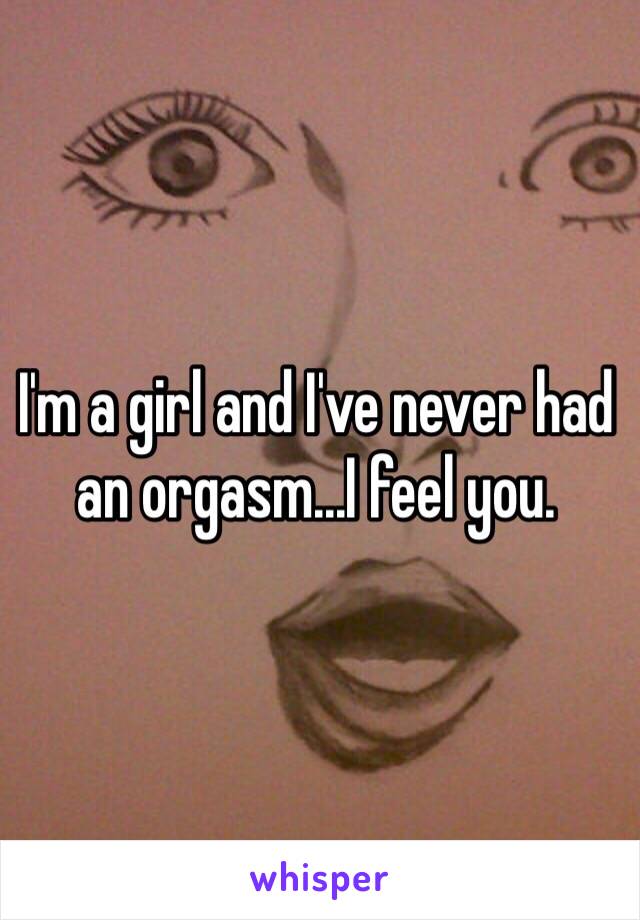 I'm a girl and I've never had an orgasm...I feel you.