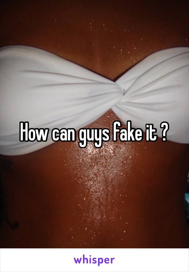 How can guys fake it ? 