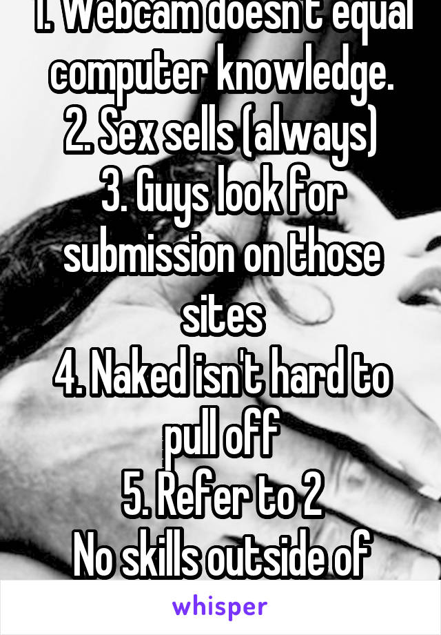 1. Webcam doesn't equal computer knowledge.
2. Sex sells (always)
3. Guys look for submission on those sites
4. Naked isn't hard to pull off
5. Refer to 2
No skills outside of prostitution 