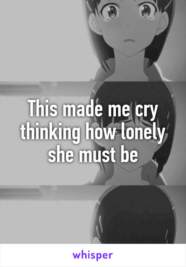 This made me cry thinking how lonely she must be