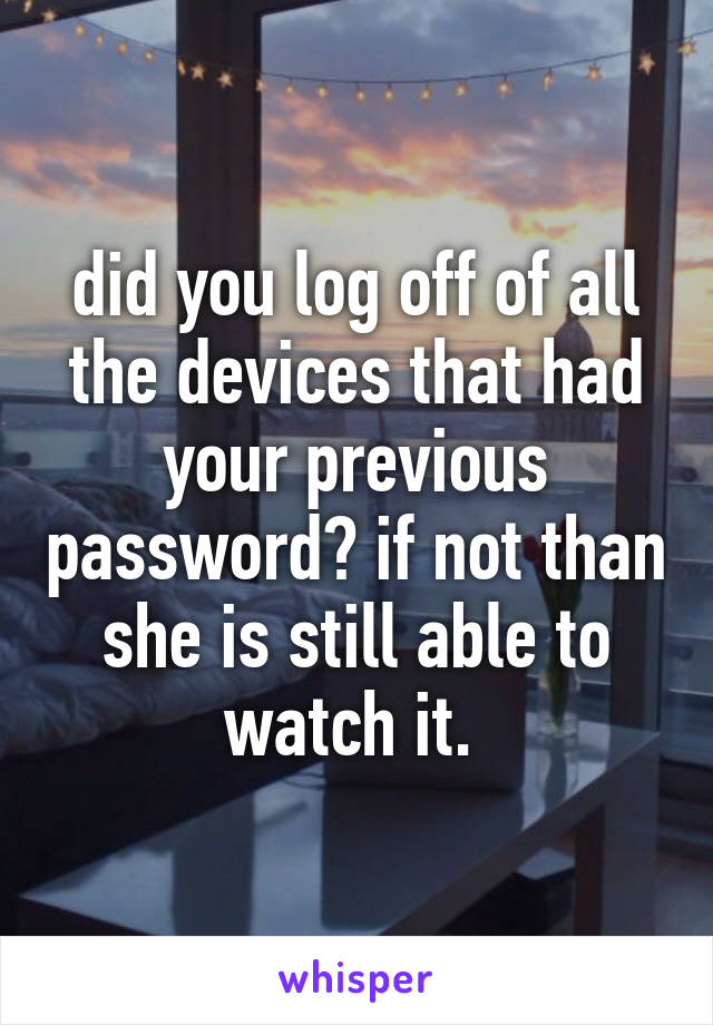 did you log off of all the devices that had your previous password? if not than she is still able to watch it. 