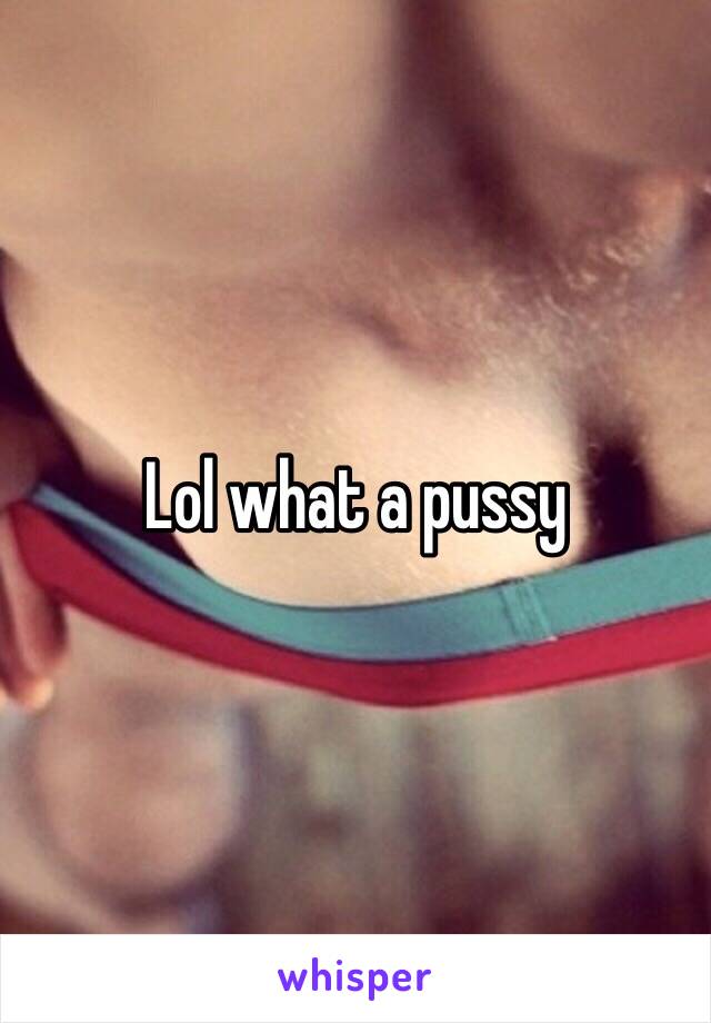 Lol what a pussy