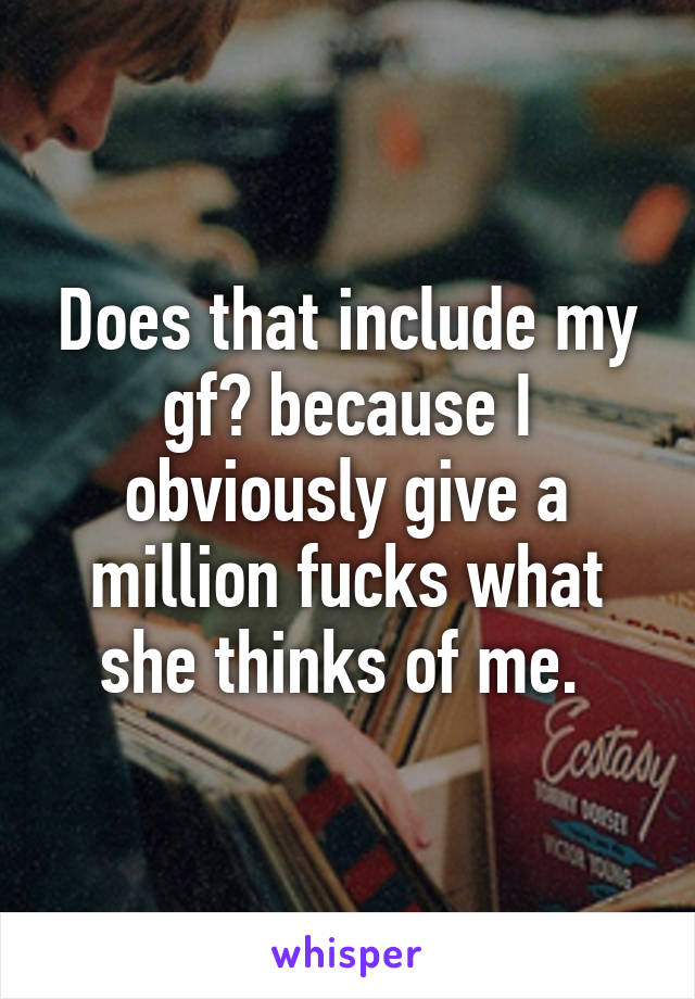 Does that include my gf? because I obviously give a million fucks what she thinks of me. 