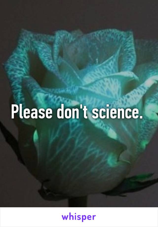 Please don't science. 