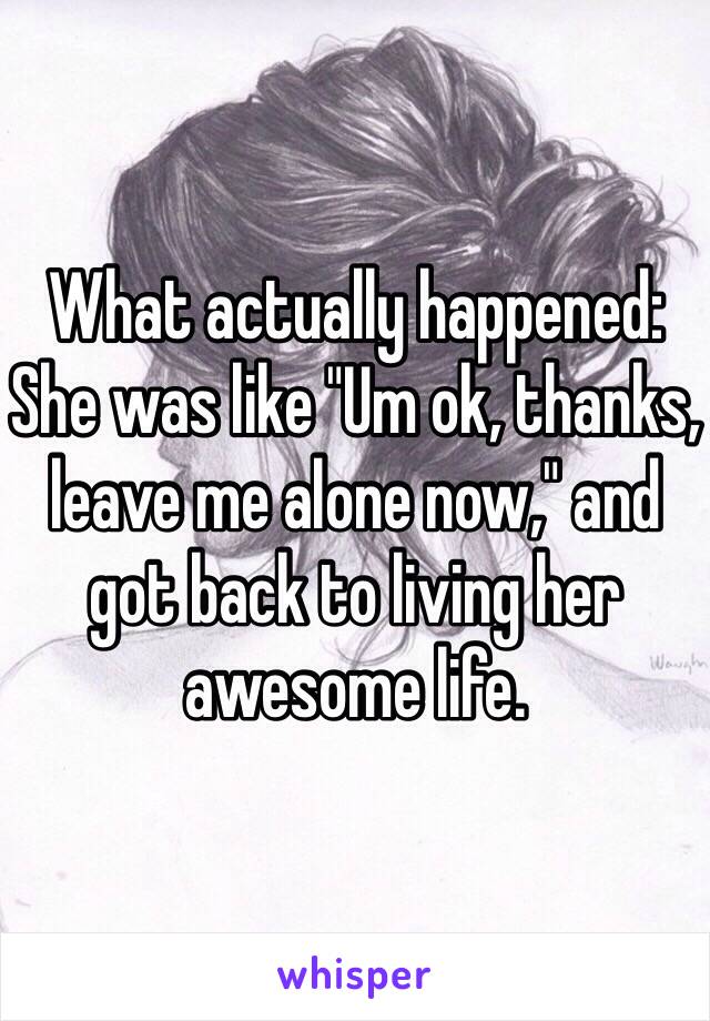 What actually happened: She was like "Um ok, thanks, leave me alone now," and got back to living her awesome life. 