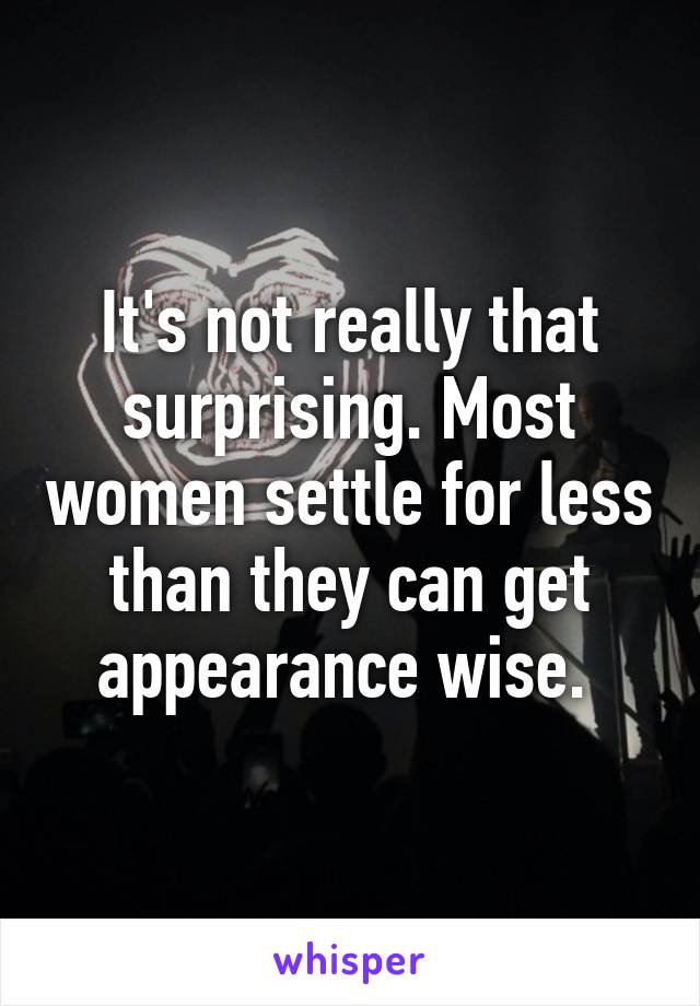 It's not really that surprising. Most women settle for less than they can get appearance wise. 