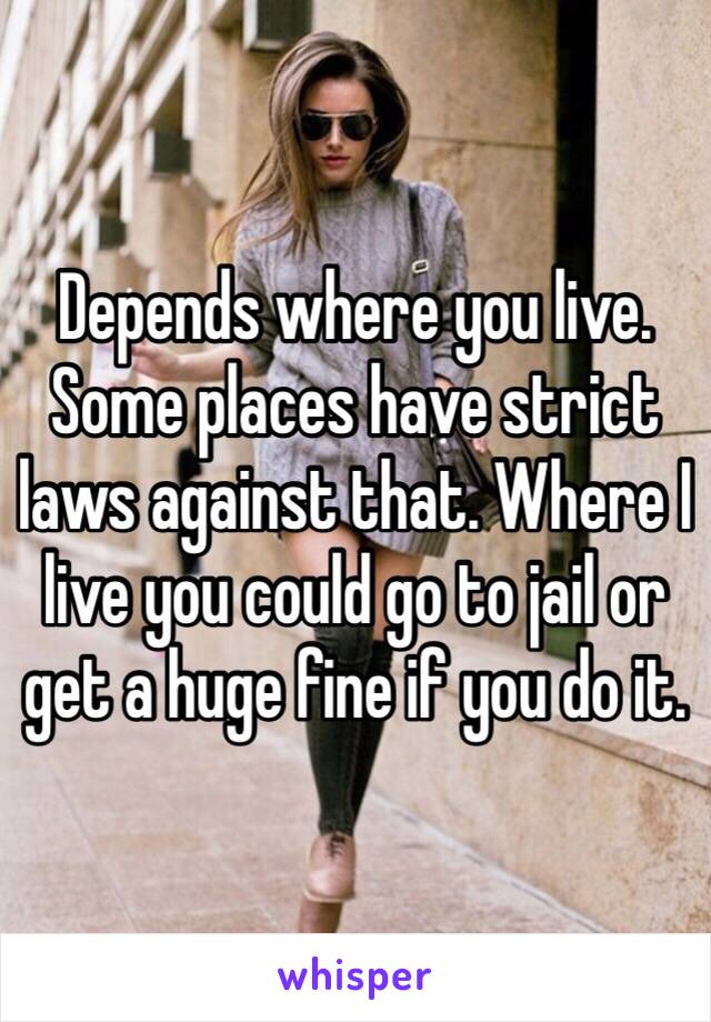 Depends where you live. Some places have strict laws against that. Where I live you could go to jail or get a huge fine if you do it. 