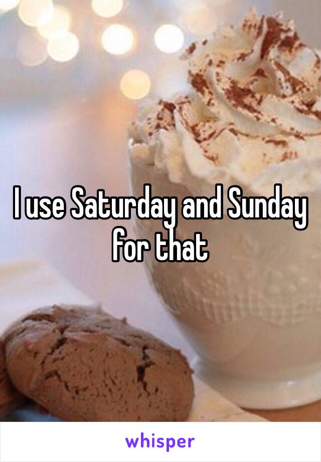 I use Saturday and Sunday for that