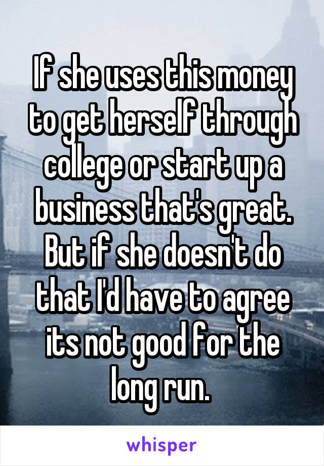 If she uses this money to get herself through college or start up a business that's great. But if she doesn't do that I'd have to agree its not good for the long run. 