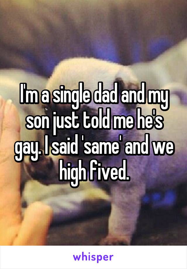I'm a single dad and my son just told me he's gay. I said 'same' and we high fived.