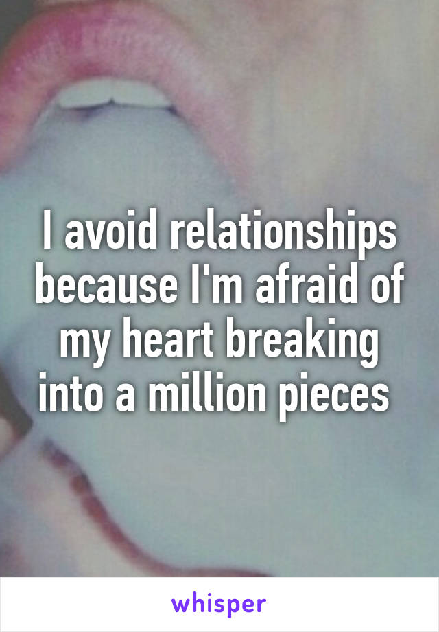 I avoid relationships because I'm afraid of my heart breaking into a million pieces 