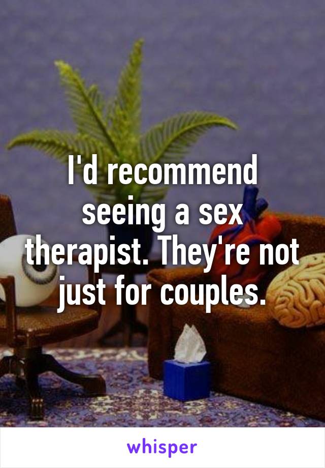 I'd recommend seeing a sex therapist. They're not just for couples.