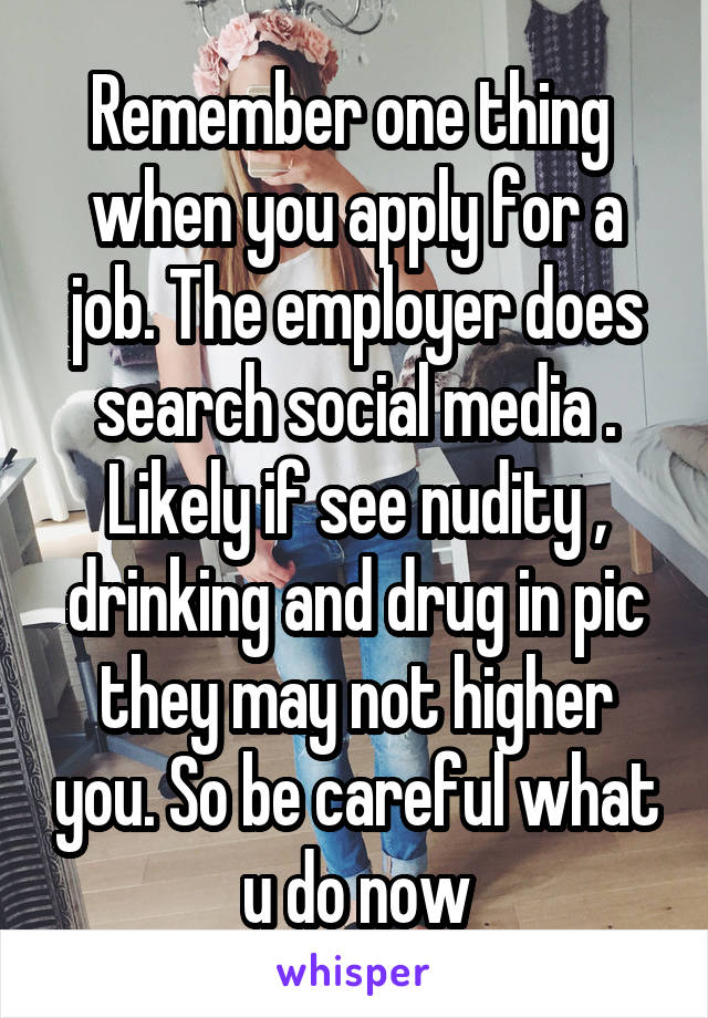 Remember one thing  when you apply for a job. The employer does search social media . Likely if see nudity , drinking and drug in pic they may not higher you. So be careful what u do now