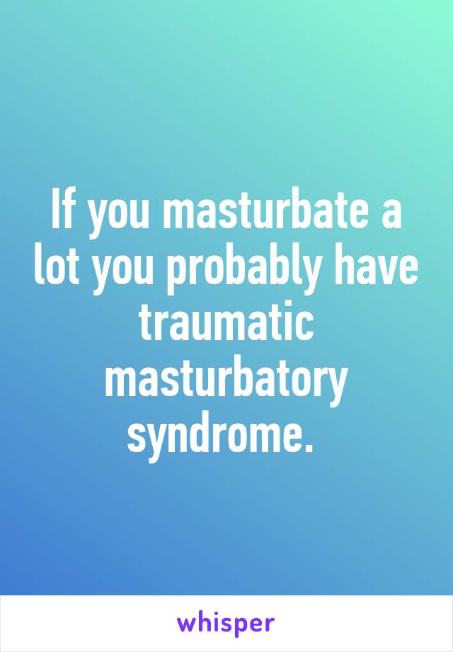 If you masturbate a lot you probably have traumatic masturbatory syndrome. 