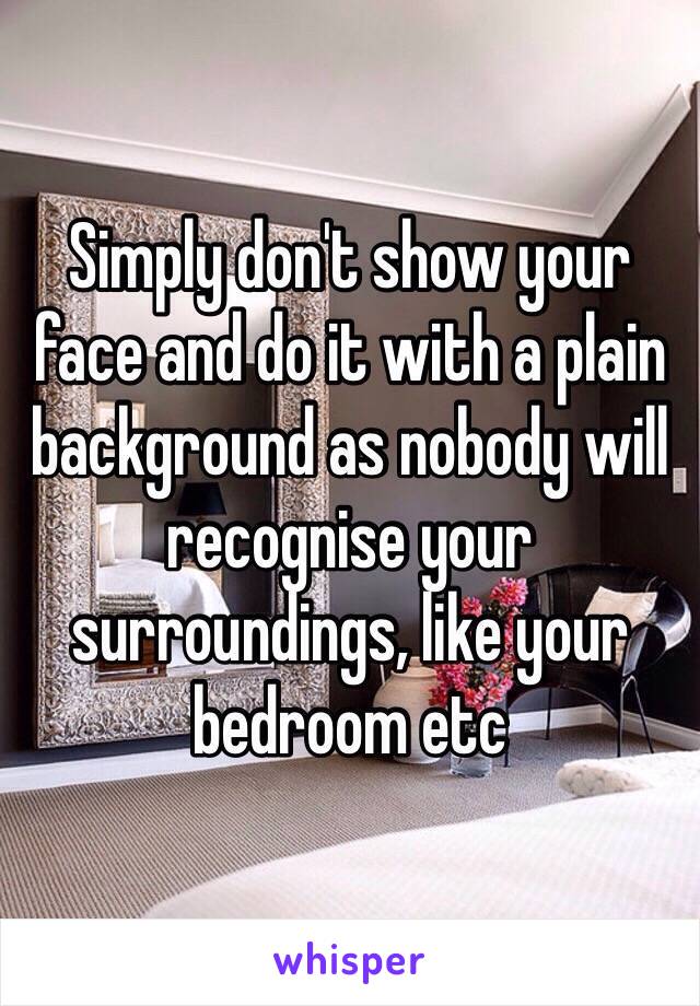 Simply don't show your face and do it with a plain background as nobody will recognise your surroundings, like your bedroom etc 