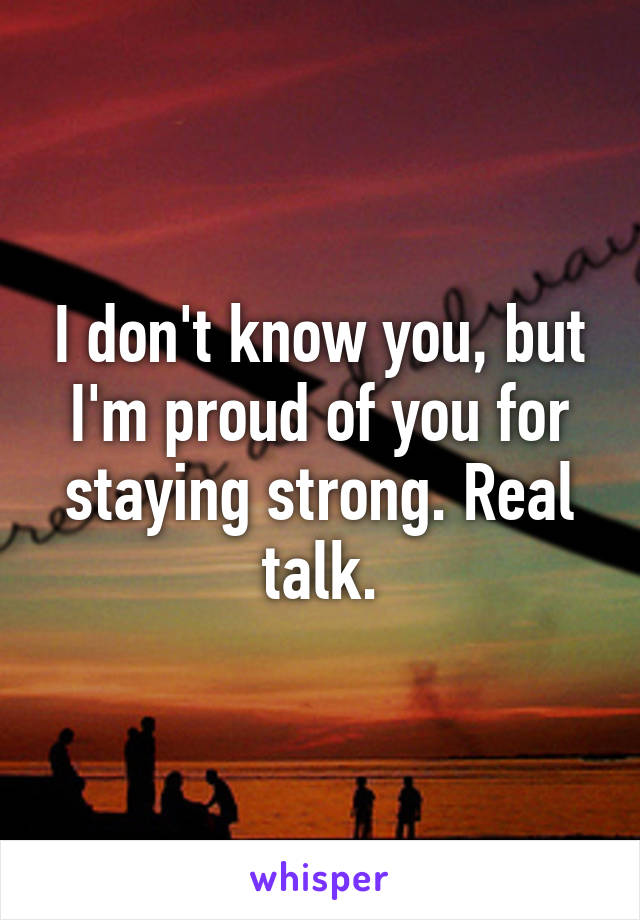 I don't know you, but I'm proud of you for staying strong. Real talk.