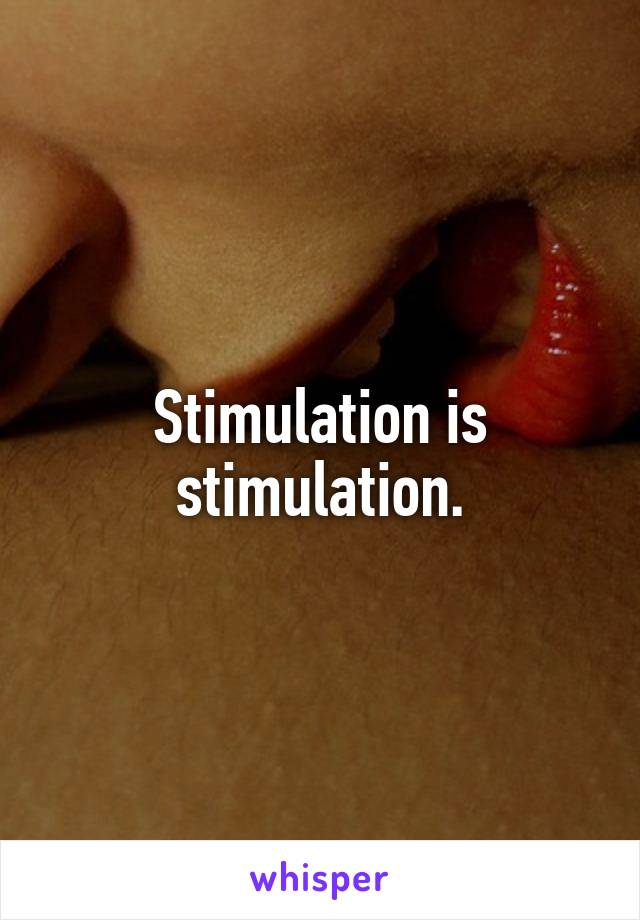 Stimulation is stimulation.