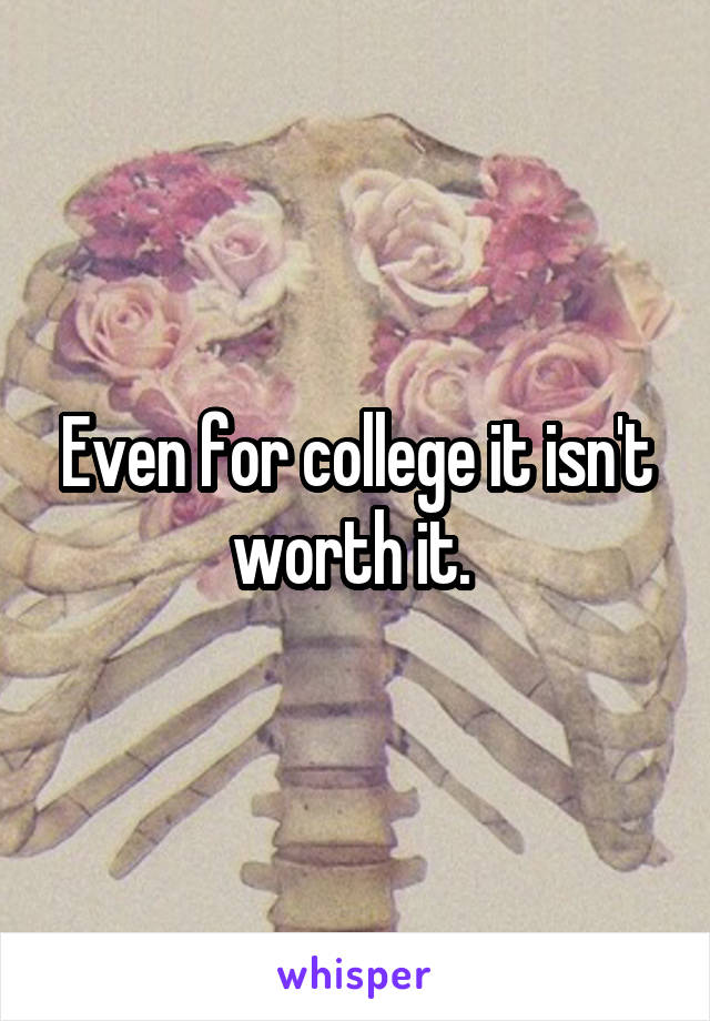 Even for college it isn't worth it. 