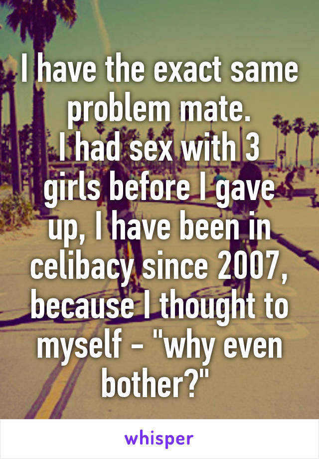 I have the exact same problem mate.
I had sex with 3 girls before I gave up, I have been in celibacy since 2007, because I thought to myself - "why even bother?" 