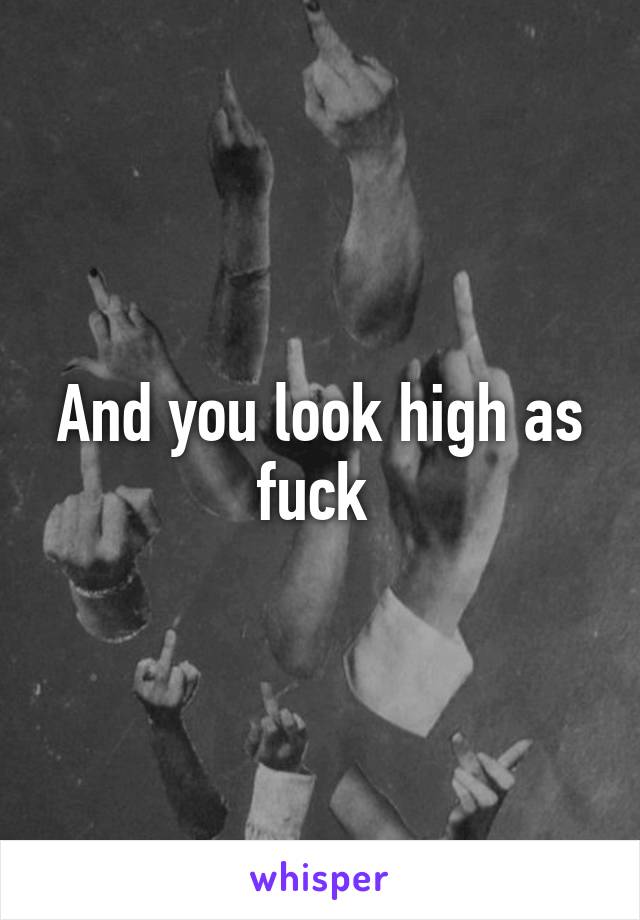 And you look high as fuck 