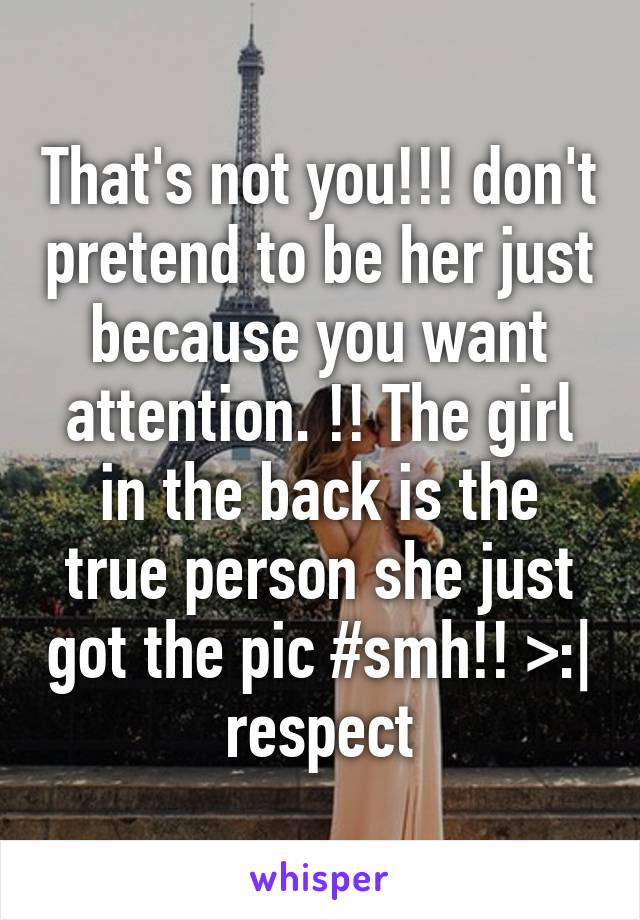 That's not you!!! don't pretend to be her just because you want attention. !! The girl in the back is the true person she just got the pic #smh!! >:| respect